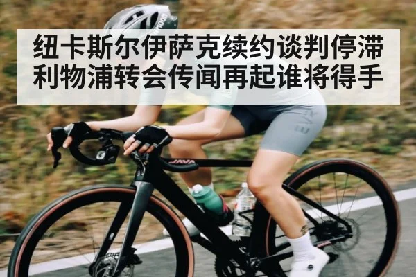 纽卡斯尔伊萨克续约谈判停滞 利物浦转会传闻再起谁将得手