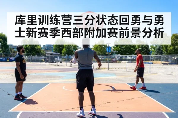 库里训练营三分状态回勇与勇士新赛季西部附加赛前景分析