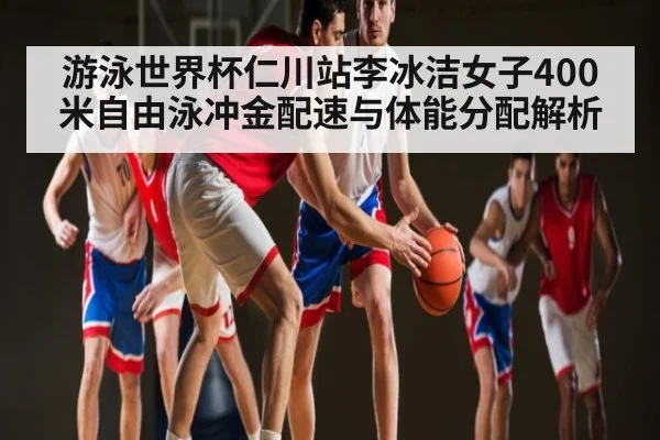 游泳世界杯仁川站李冰洁女子400米自由泳冲金配速与体能分配解析