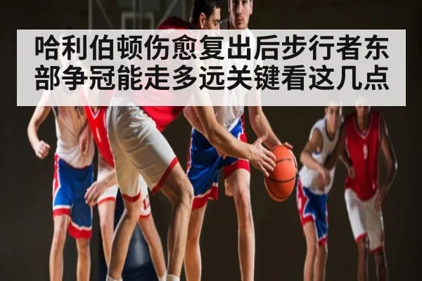 哈利伯顿伤愈复出后步行者东部争冠能走多远关键看这几点