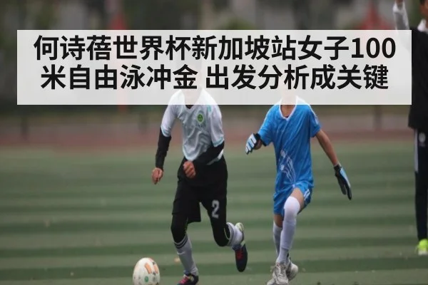 何诗蓓世界杯新加坡站女子100米自由泳冲金 出发分析成关键