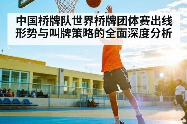 中国桥牌队世界桥牌团体赛出线形势与叫牌策略的全面深度分析