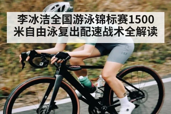 李冰洁全国游泳锦标赛1500米自由泳复出配速战术全解读