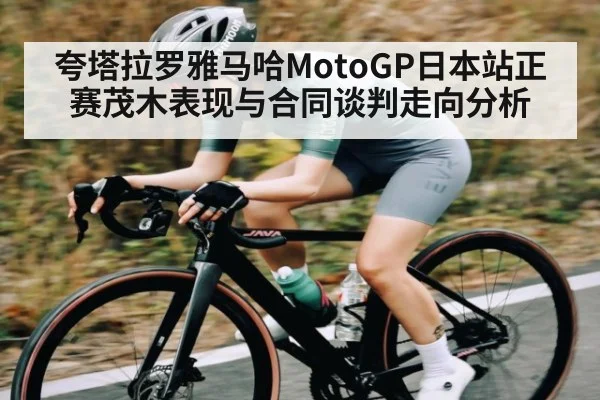 夸塔拉罗雅马哈MotoGP日本站正赛茂木表现与合同谈判走向分析