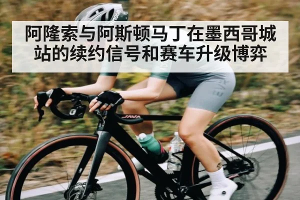 阿隆索与阿斯顿马丁在墨西哥城站的续约信号和赛车升级博弈