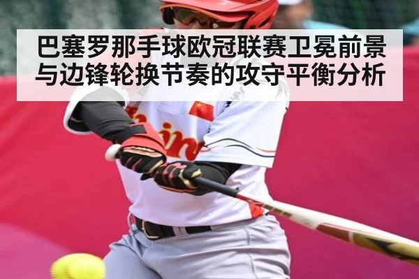 巴塞罗那手球欧冠联赛卫冕前景与边锋轮换节奏的攻守平衡分析