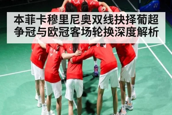 本菲卡穆里尼奥双线抉择葡超争冠与欧冠客场轮换深度解析